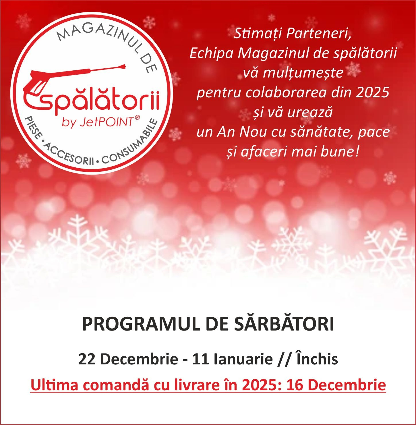 Stimaţi Parteneri, Echipa Magazinul de spălătorii vă mulţumeşte  pentru colaborarea din 2025 şi vă urează  un An Nou cu sănătate, pace şi afaceri mai bune!  PROGRAMUL DE SĂRBĂTORI 22 Decembrie 2025 - 11 Ianuarie 2026 // Închis Ultima comandă cu livrare în 2025: 16 Decembrie